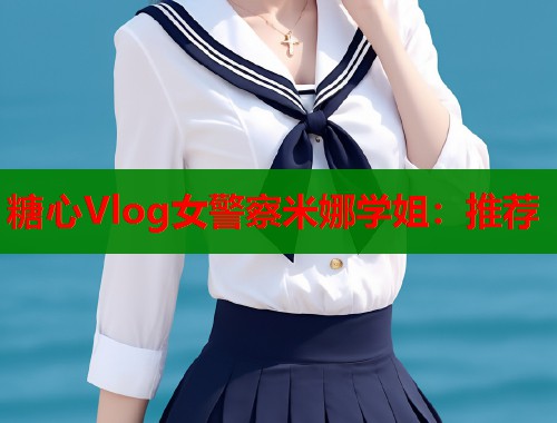 糖心Vlog女警察米娜学姐：推荐