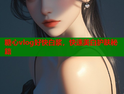 糖心vlog好快白浆，快速美白护肤秘籍