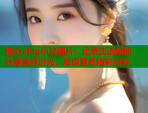 糖心vlog小兮图片：记录生活瞬间，分享美好时光，发现更多精彩内容