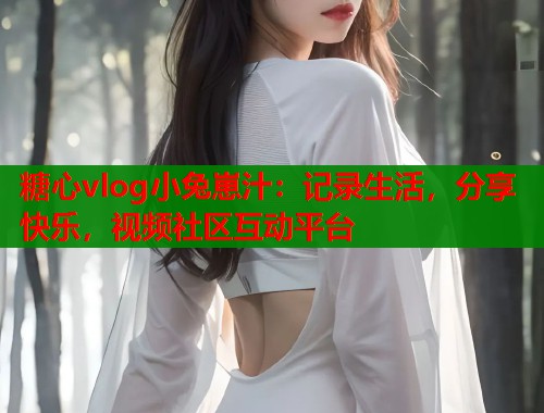 糖心vlog小兔崽汁：记录生活，分享快乐，视频社区互动平台