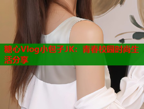 糖心Vlog小包子JK：青春校园时尚生活分享