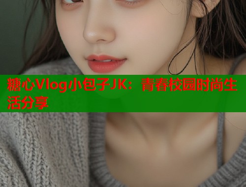 糖心Vlog小包子JK：青春校园时尚生活分享