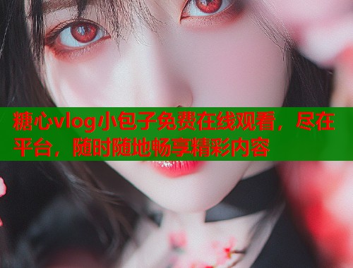 糖心vlog小包子免费在线观看，尽在平台，随时随地畅享精彩内容