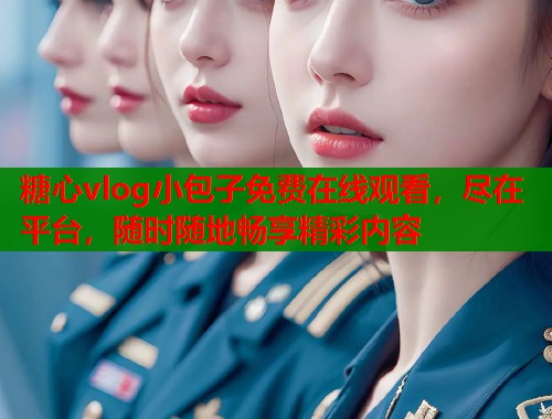 糖心vlog小包子免费在线观看，尽在平台，随时随地畅享精彩内容