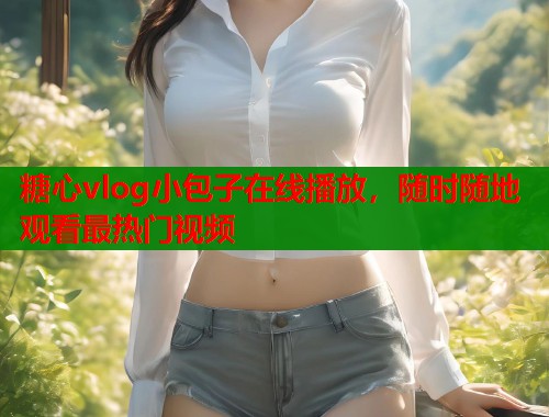 糖心vlog小包子在线播放，随时随地观看最热门视频