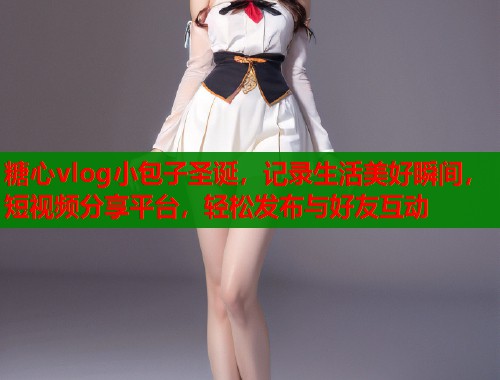 糖心vlog小包子圣诞，记录生活美好瞬间，短视频分享平台，轻松发布与好友互动