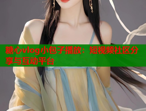 糖心vlog小包子播放：短视频社区分享与互动平台