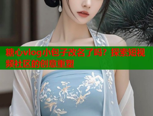 糖心vlog小包子改名了吗？探索短视频社区的创意重塑