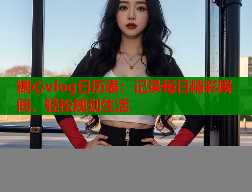 糖心vlog日历表：记录每日精彩瞬间，轻松规划生活