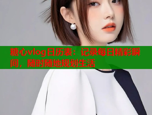 糖心vlog日历表：记录每日精彩瞬间，随时随地规划生活