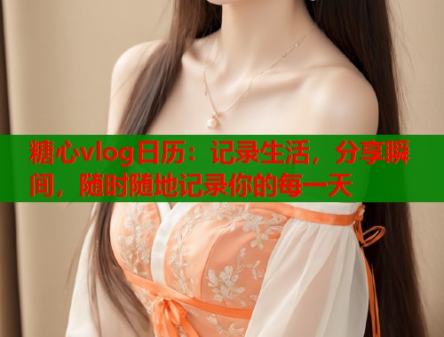 糖心vlog日历：记录生活，分享瞬间，随时随地记录你的每一天