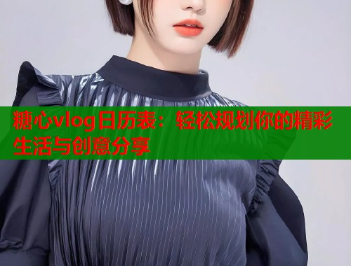 糖心vlog日历表：轻松规划你的精彩生活与创意分享
