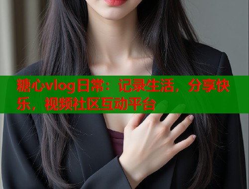 糖心vlog日常：记录生活，分享快乐，视频社区互动平台