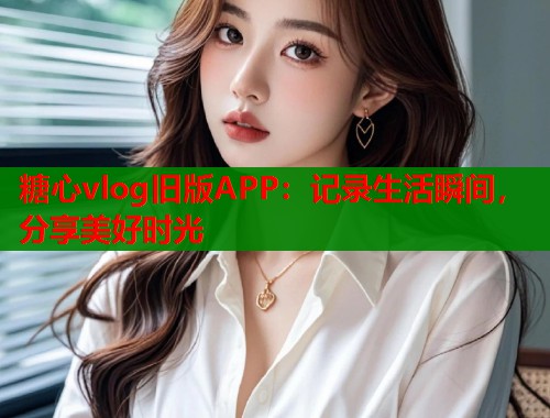 糖心vlog旧版APP：记录生活瞬间，分享美好时光