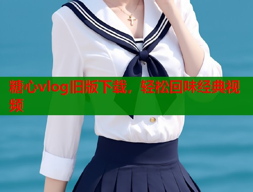 糖心vlog旧版下载，轻松回味经典视频