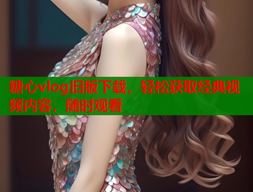 糖心vlog旧版下载，轻松获取经典视频内容，随时观看