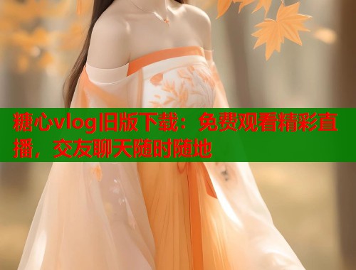 糖心vlog旧版下载：免费观看精彩直播，交友聊天随时随地