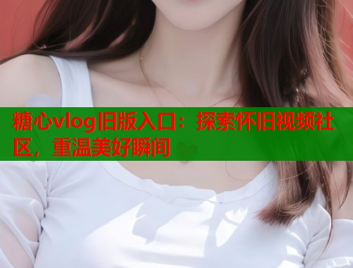 糖心vlog旧版入口：探索怀旧视频社区，重温美好瞬间