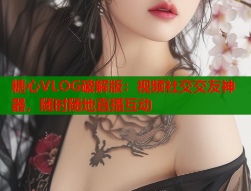 糖心VLOG破解版：视频社交交友神器，随时随地直播互动