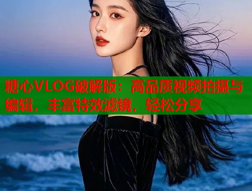 糖心VLOG破解版：高品质视频拍摄与编辑，丰富特效滤镜，轻松分享