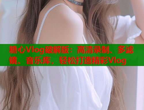 糖心Vlog破解版：高清录制、多滤镜、音乐库，轻松打造精彩Vlog