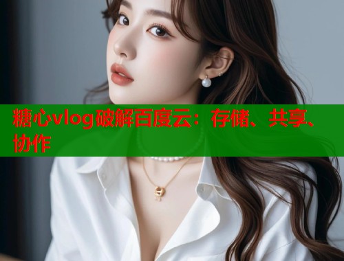 糖心vlog破解百度云：存储、共享、协作