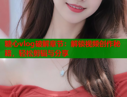 糖心vlog破解章节：解锁视频创作秘籍，轻松剪辑与分享