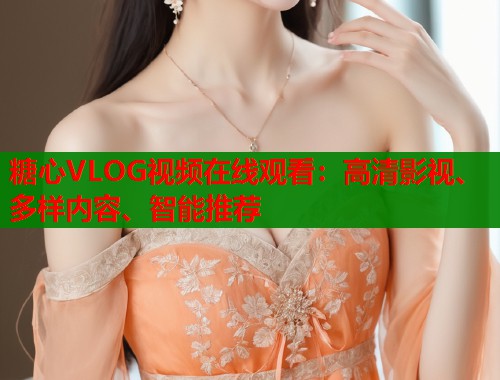 糖心VLOG视频在线观看：高清影视、多样内容、智能推荐