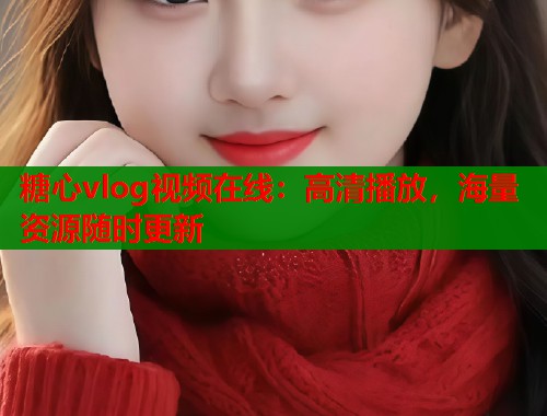 糖心vlog视频在线：高清播放，海量资源随时更新