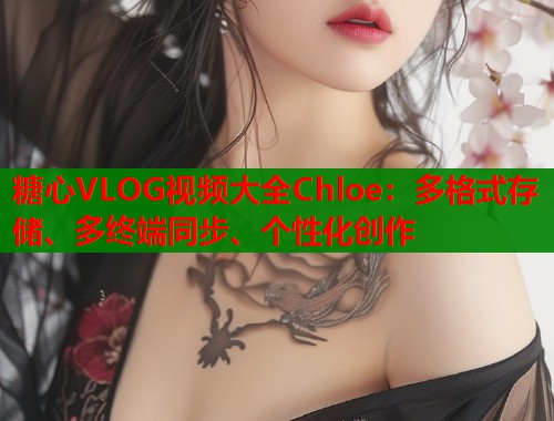 糖心VLOG视频大全Chloe：多格式存储、多终端同步、个性化创作