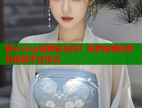 糖心vlog视频安全吗？探索病毒防护的视频平台特点