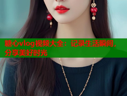 糖心vlog视频大全：记录生活瞬间，分享美好时光