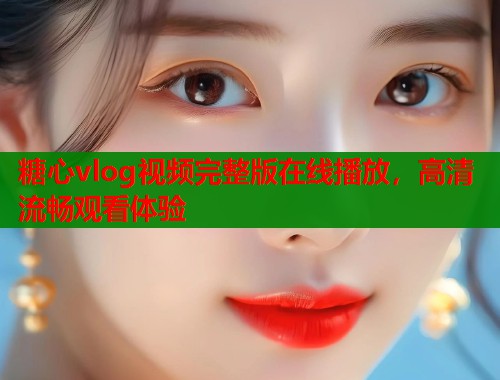 糖心vlog视频完整版在线播放，高清流畅观看体验