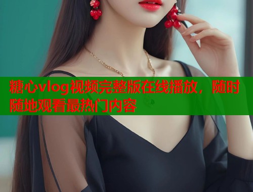 糖心vlog视频完整版在线播放，随时随地观看最热门内容