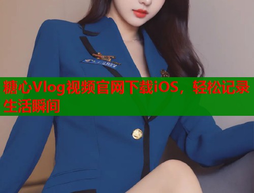 糖心Vlog视频官网下载iOS，轻松记录生活瞬间