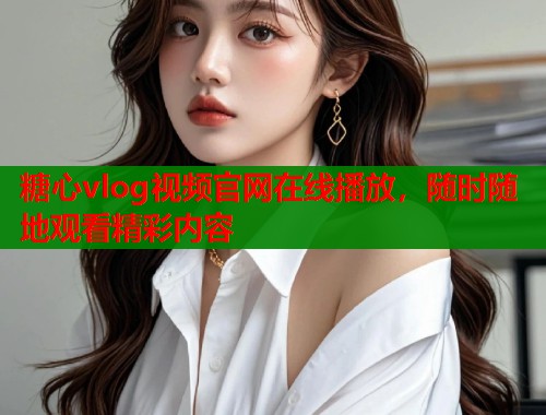 糖心vlog视频官网在线播放，随时随地观看精彩内容