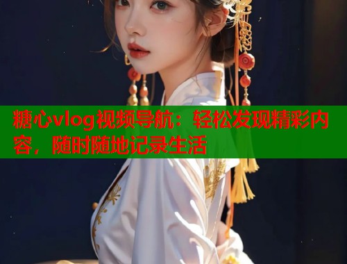 糖心vlog视频导航：轻松发现精彩内容，随时随地记录生活