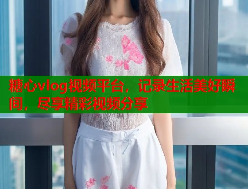 糖心vlog视频平台，记录生活美好瞬间，尽享精彩视频分享