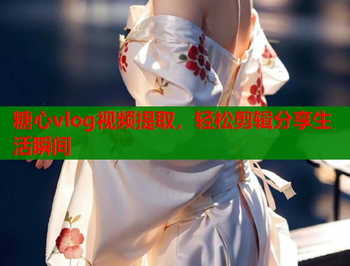 糖心vlog视频提取，轻松剪辑分享生活瞬间