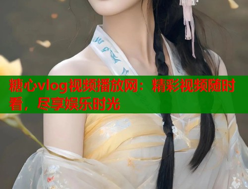 糖心vlog视频播放网：精彩视频随时看，尽享娱乐时光