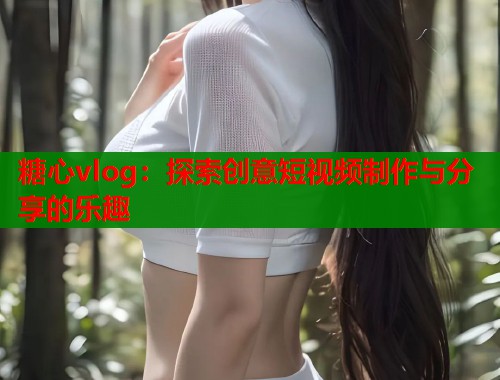 糖心vlog：探索创意短视频制作与分享的乐趣