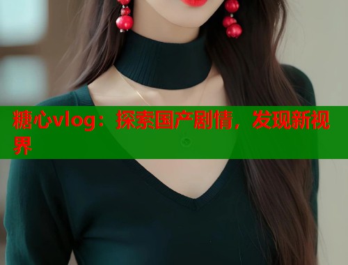 糖心vlog：探索国产剧情，发现新视界