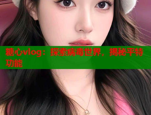 糖心vlog：探索病毒世界，揭秘平特功能
