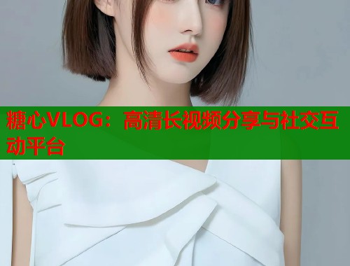 糖心VLOG：高清长视频分享与社交互动平台