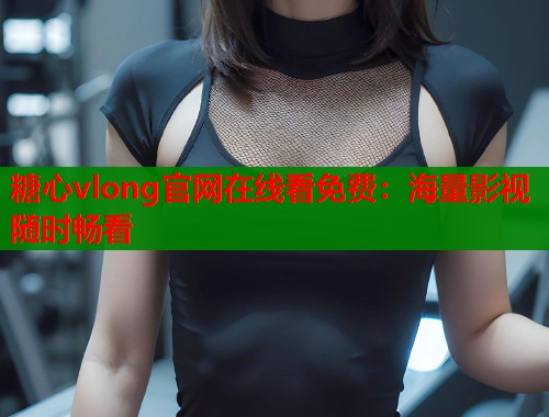 糖心vlong官网在线看免费：海量影视随时畅看
