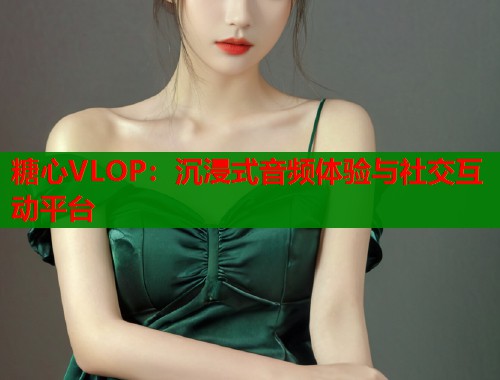 糖心VLOP：沉浸式音频体验与社交互动平台