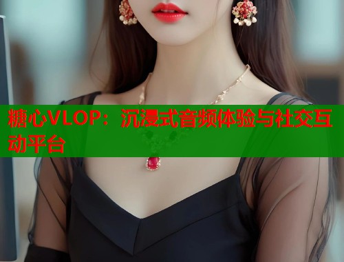 糖心VLOP：沉浸式音频体验与社交互动平台