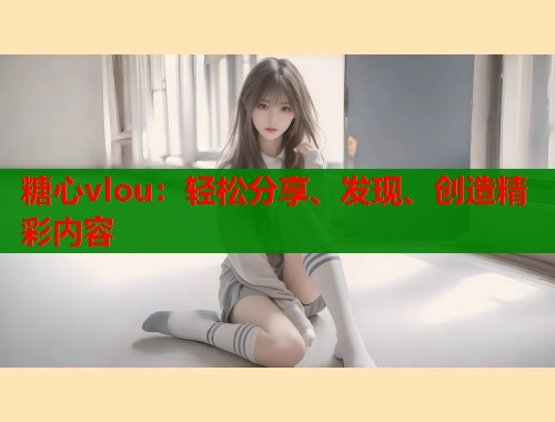 糖心vlou：轻松分享、发现、创造精彩内容
