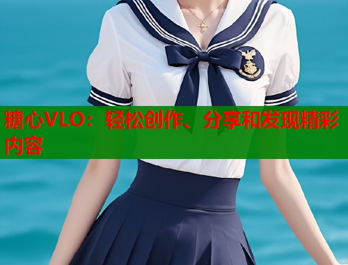 糖心VLO：轻松创作、分享和发现精彩内容