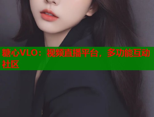 糖心VLO：视频直播平台，多功能互动社区